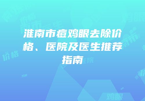 淮南市痘鸡眼去除价格、医院及医生推荐指南