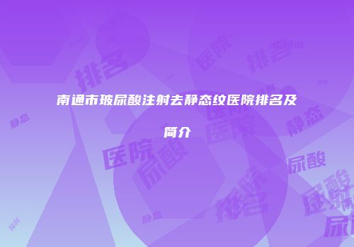 南通市玻尿酸注射去静态纹医院排名及简介