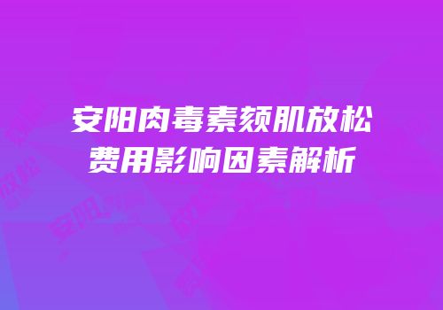 安阳肉毒素颏肌放松费用影响因素解析