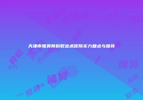 天津市隆鼻骨粉取出术医院实力盘点与推荐