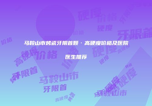 马鞍山市烤瓷牙限首颗·高硬度价格及医院医生推荐
