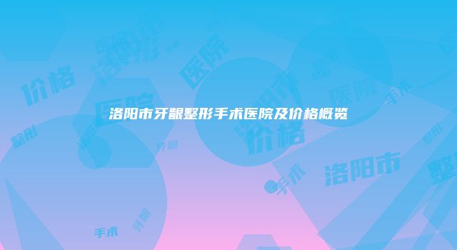 洛阳市牙龈整形手术医院及价格概览