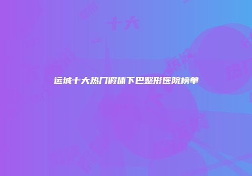 运城十大热门假体下巴整形医院榜单