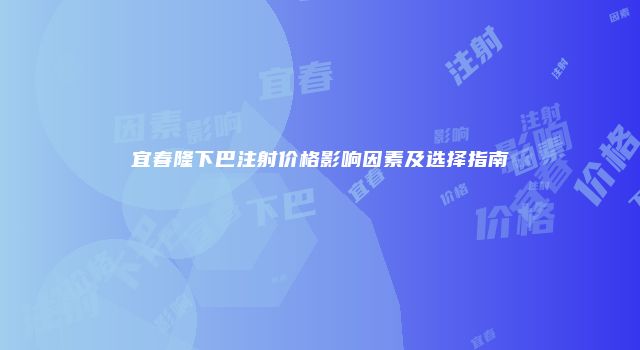 宜春隆下巴注射价格影响因素及选择指南