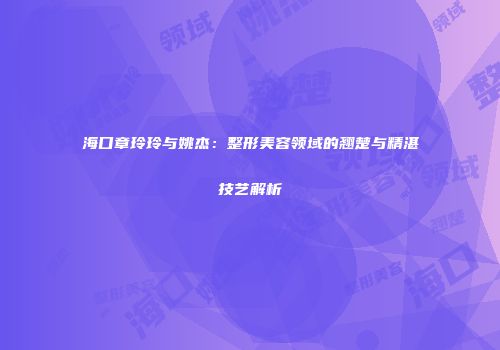 海口章玲玲与姚杰：整形美容领域的翘楚与精湛技艺解析