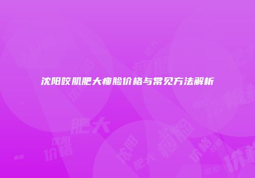 沈阳咬肌肥大瘦脸价格与常见方法解析