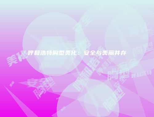 呼和浩特胸型美化：安全与美丽并存