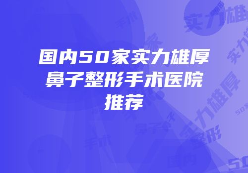 国内50家实力雄厚鼻子整形手术医院推荐