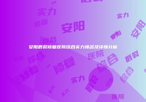 安阳唇裂修复医院综合实力排名及详情分析