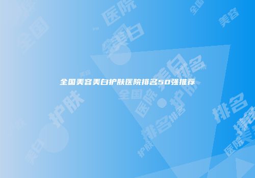 全国美容美白护肤医院排名50强推荐