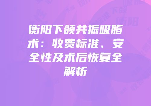 衡阳下颌共振吸脂术：收费标准、安全性及术后恢复全解析