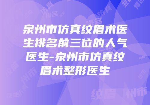 泉州市仿真纹眉术医生排名前三位的人气医生-泉州市仿真纹眉术整形医生