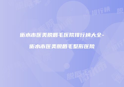 衡水市医美脱唇毛医院排行榜大全-衡水市医美脱唇毛整形医院