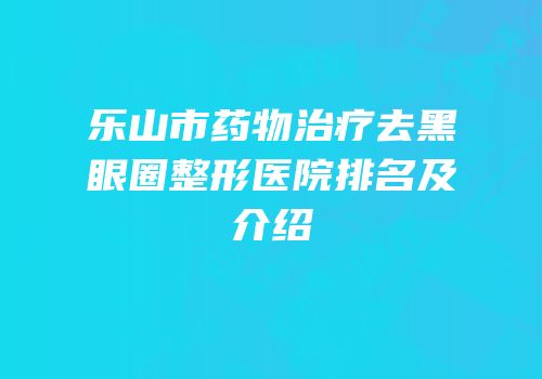乐山市药物治疗去黑眼圈整形医院排名及介绍
