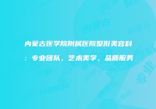 内蒙古医学院附属医院整形美容科：专业团队，艺术美学，品质服务