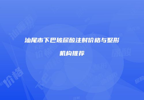 汕尾市下巴玻尿酸注射价格与整形机构推荐