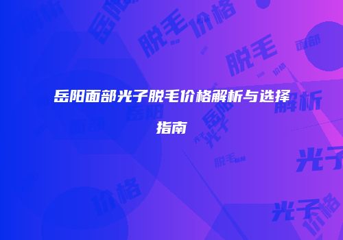 岳阳面部光子脱毛价格解析与选择指南