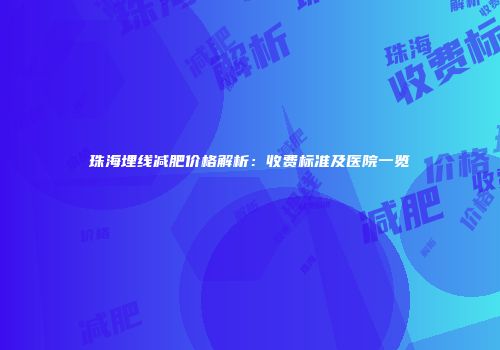 珠海埋线减肥价格解析：收费标准及医院一览