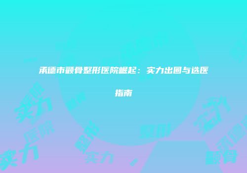承德市颧骨整形医院崛起：实力出圈与选医指南