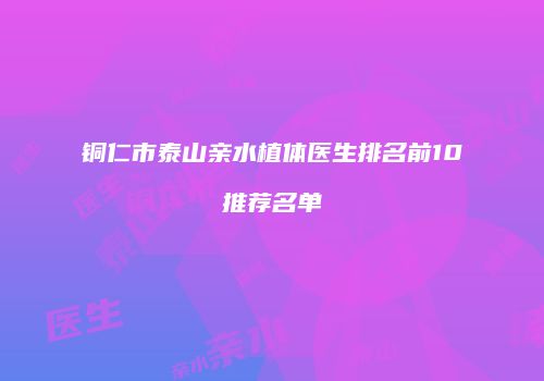 铜仁市泰山亲水植体医生排名前10推荐名单