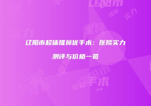 辽阳市超体隆鼻优手术：医院实力测评与价格一览