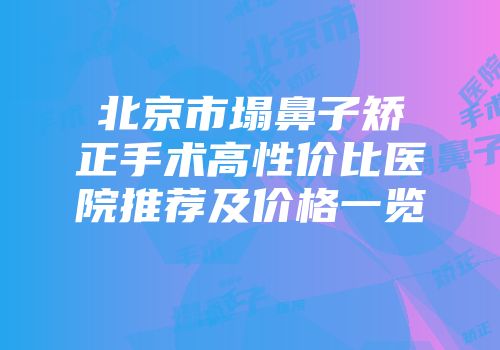北京市塌鼻子矫正手术高性价比医院推荐及价格一览