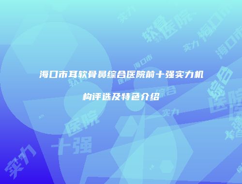 海口市耳软骨鼻综合医院前十强实力机构评选及特色介绍