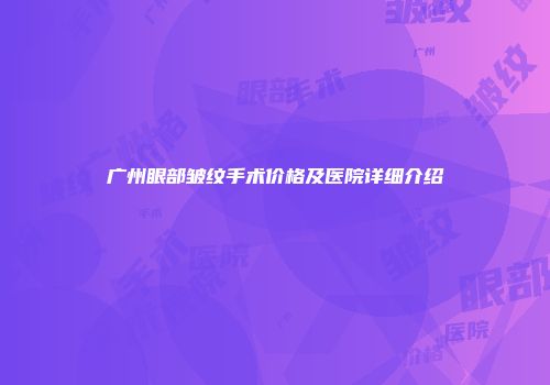 广州眼部皱纹手术价格及医院详细介绍