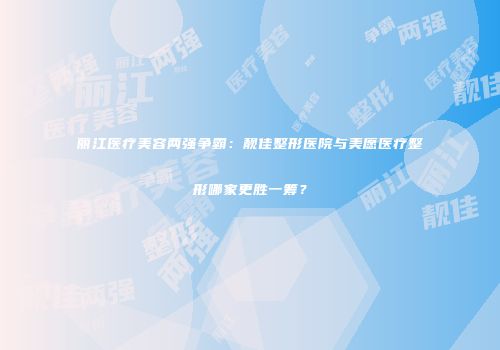 丽江医疗美容两强争霸：靓佳整形医院与美愿医疗整形哪家更胜一筹？