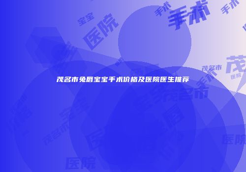 茂名市兔唇宝宝手术价格及医院医生推荐