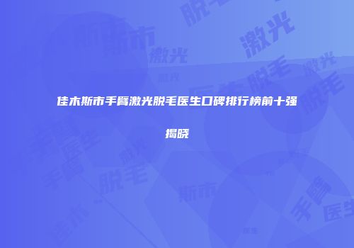 佳木斯市手臂激光脱毛医生口碑排行榜前十强揭晓