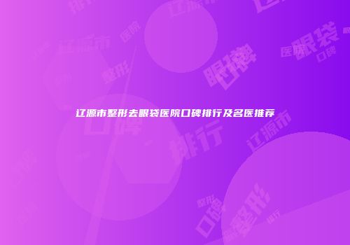 辽源市整形去眼袋医院口碑排行及名医推荐