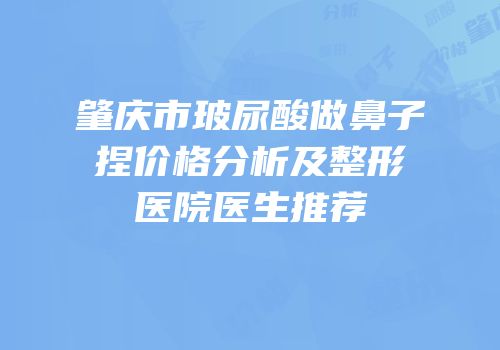 肇庆市玻尿酸做鼻子捏价格分析及整形医院医生推荐