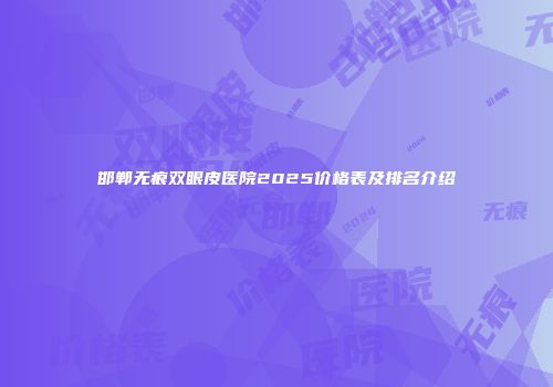 邯郸无痕双眼皮医院2025价格表及排名介绍
