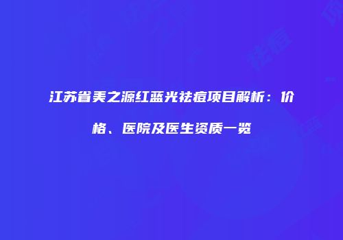 江苏省美之源红蓝光祛痘项目解析：价格、医院及医生资质一览