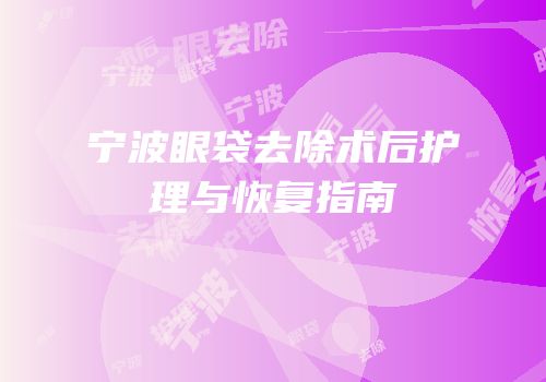 宁波眼袋去除术后护理与恢复指南