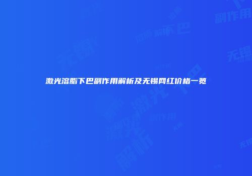 激光溶脂下巴副作用解析及无锡网红价格一览