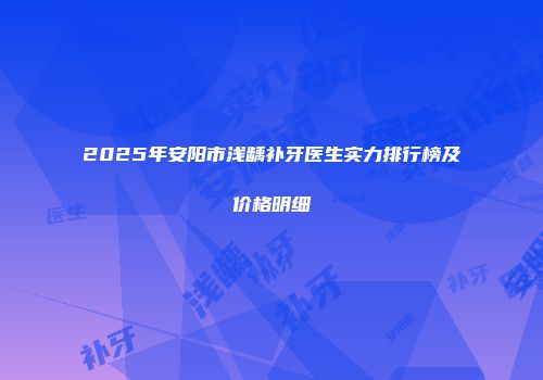 2025年安阳市浅龋补牙医生实力排行榜及价格明细