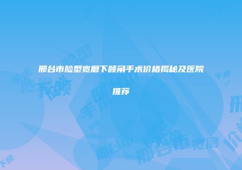 邢台市脸型宽磨下颌角手术价格揭秘及医院推荐