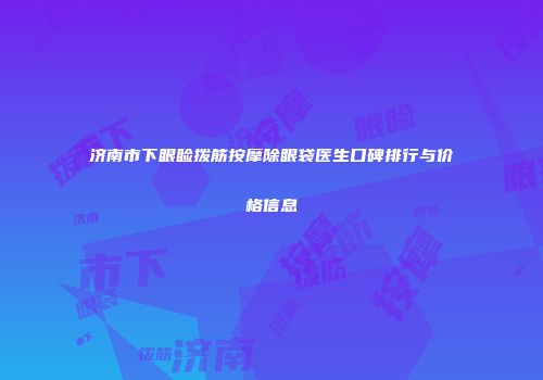 济南市下眼睑拨筋按摩除眼袋医生口碑排行与价格信息