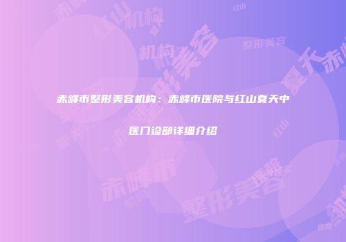赤峰市整形美容机构：赤峰市医院与红山夏天中医门诊部详细介绍