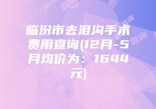 临汾市去泪沟手术费用查询(12月-5月均价为：1644元)