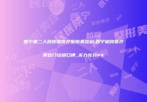 西宁第二人民医院医疗整形美容科,西宁柏晔医疗美容门诊部口碑_实力充分PK