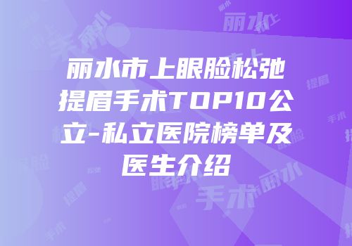 丽水市上眼脸松弛提眉手术TOP10公立-私立医院榜单及医生介绍