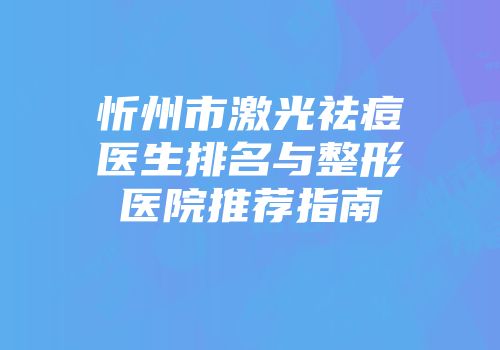 忻州市激光祛痘医生排名与整形医院推荐指南