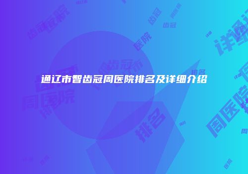 通辽市智齿冠周医院排名及详细介绍