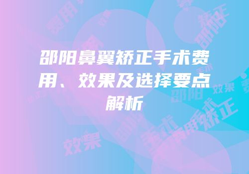 邵阳鼻翼矫正手术费用、效果及选择要点解析