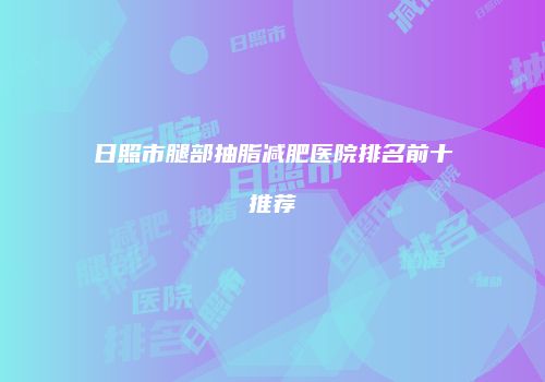 日照市腿部抽脂减肥医院排名前十推荐