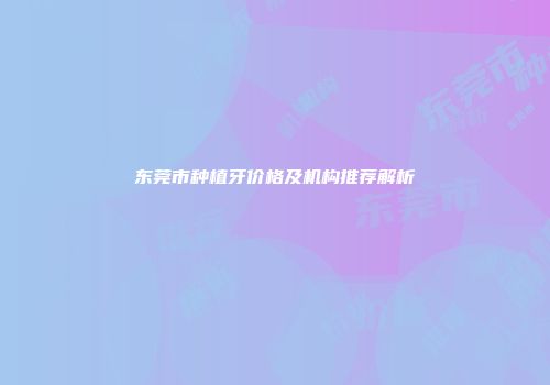 东莞市种植牙价格及机构推荐解析