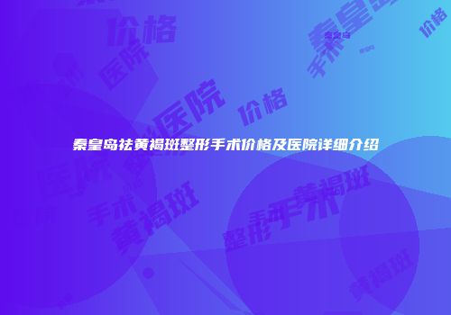 秦皇岛祛黄褐斑整形手术价格及医院详细介绍